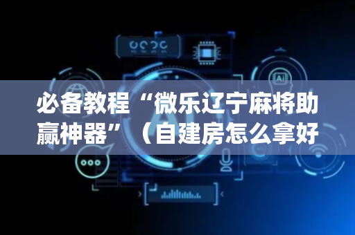 必备教程“微乐辽宁麻将助赢神器”（自建房怎么拿好牌)