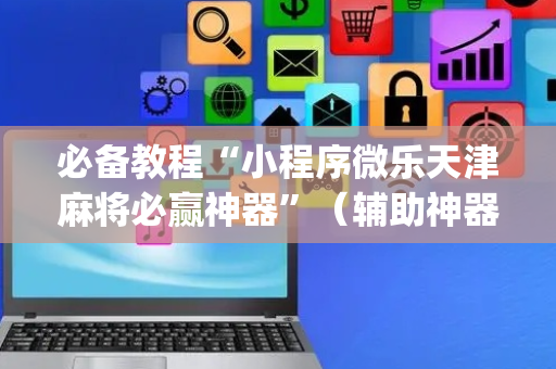 必备教程“小程序微乐天津麻将必赢神器”（辅助神器免费)