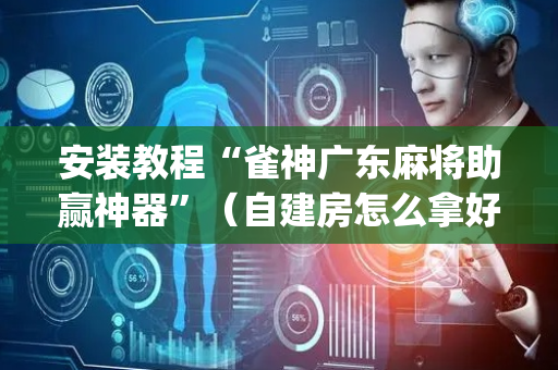 安装教程“雀神广东麻将助赢神器”（自建房怎么拿好牌)