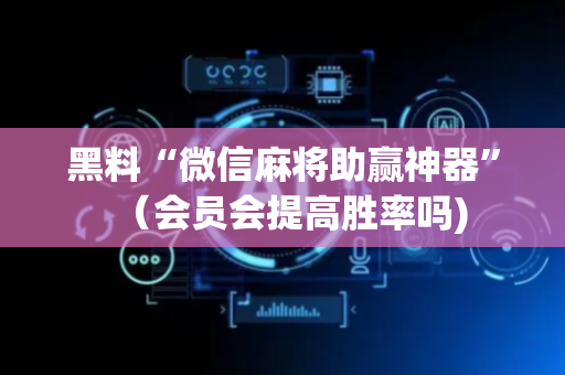 黑料“微信麻将助赢神器”（会员会提高胜率吗)