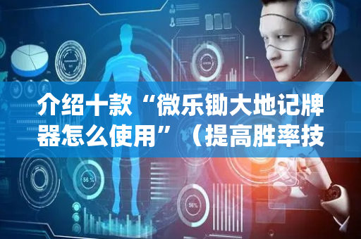 介绍十款“微乐锄大地记牌器怎么使用”（提高胜率技巧)