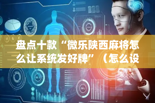 盘点十款“微乐陕西麻将怎么让系统发好牌”（怎么设置才能赢)