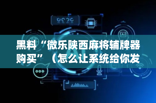 黑料“微乐陕西麻将辅牌器购买”（怎么让系统给你发好牌)