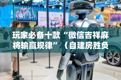 玩家必备十款“微信吉祥麻将输赢规律”（自建房胜负规律)