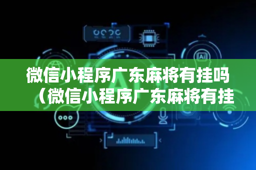 微信小程序广东麻将有挂吗（微信小程序广东麻将有挂吗安全吗）
