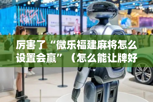 厉害了“微乐福建麻将怎么设置会赢”（怎么能让牌好一点)