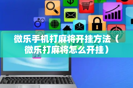 微乐手机打麻将开挂方法（微乐打麻将怎么开挂）