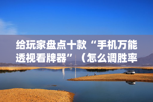 给玩家盘点十款“手机万能透视看牌器”（怎么调胜率)