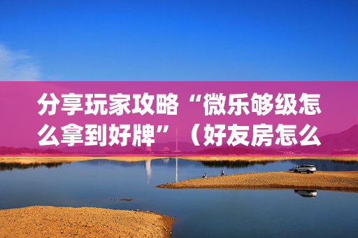 分享玩家攻略“微乐够级怎么拿到好牌”（好友房怎么才能赢)