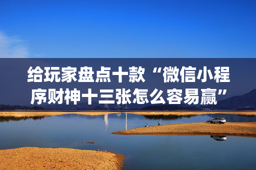给玩家盘点十款“微信小程序财神十三张怎么容易赢”（透明挂辅助器)