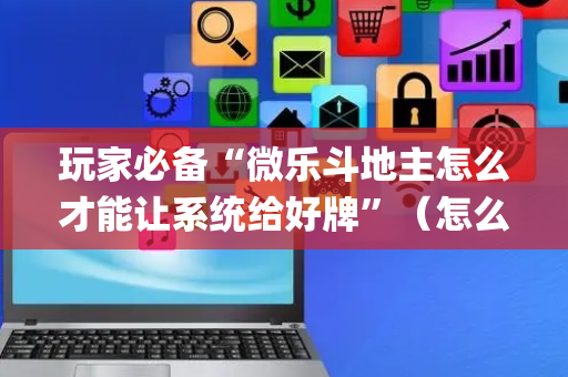 玩家必备“微乐斗地主怎么才能让系统给好牌”（怎么能调好牌)