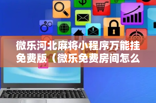 微乐河北麻将小程序万能挂免费版（微乐免费房间怎么开挂）