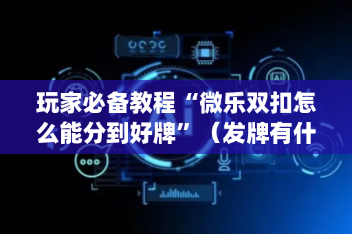 玩家必备教程“微乐双扣怎么能分到好牌”（发牌有什么规律吗)