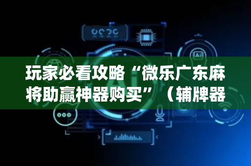 玩家必看攻略“微乐广东麻将助赢神器购买”（辅牌器插件购买)