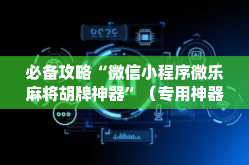 必备攻略“微信小程序微乐麻将胡牌神器”（专用神器)
