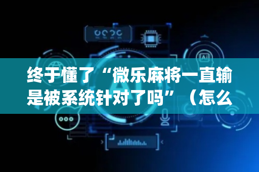 终于懂了“微乐麻将一直输是被系统针对了吗”（怎么控制输赢)