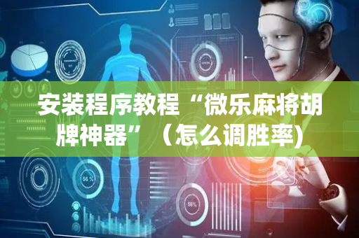 安装程序教程“微乐麻将胡牌神器”（怎么调胜率)