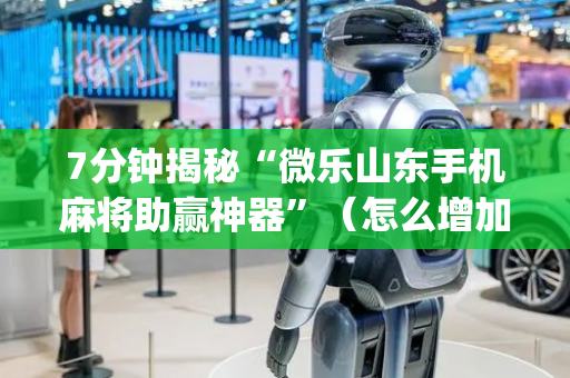7分钟揭秘“微乐山东手机麻将助赢神器”（怎么增加胜率)