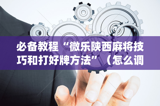 必备教程“微乐陕西麻将技巧和打好牌方法”（怎么调胜率)