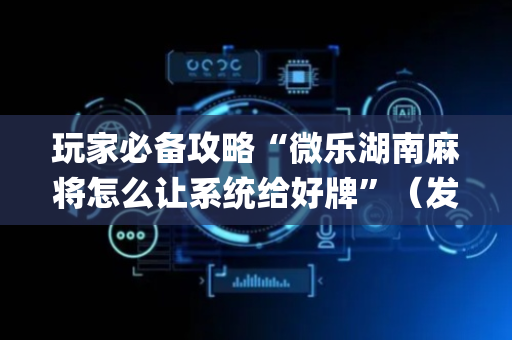 玩家必备攻略“微乐湖南麻将怎么让系统给好牌”（发牌有什么规律吗)