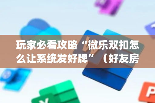 玩家必看攻略“微乐双扣怎么让系统发好牌”（好友房怎么才能赢)