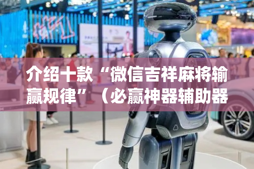 介绍十款“微信吉祥麻将输赢规律”（必赢神器辅助器)
