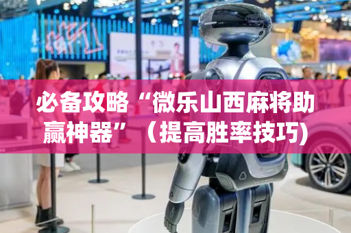 必备攻略“微乐山西麻将助赢神器”（提高胜率技巧)