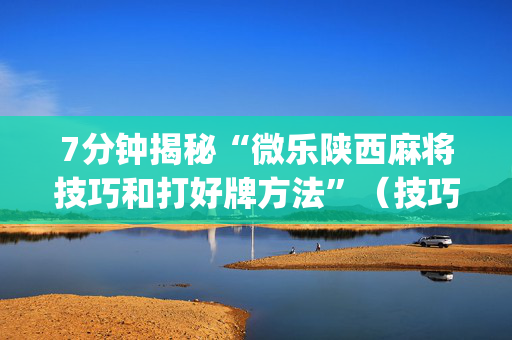 7分钟揭秘“微乐陕西麻将技巧和打好牌方法”（技巧和打好牌方法)