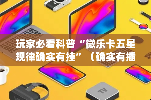 玩家必看科普“微乐卡五星规律确实有挂”（确实有插件吗)