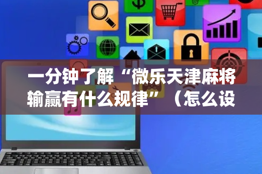 一分钟了解“微乐天津麻将输赢有什么规律”（怎么设置才能赢)