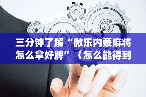 三分钟了解“微乐内蒙麻将怎么拿好牌”（怎么能得到好牌)