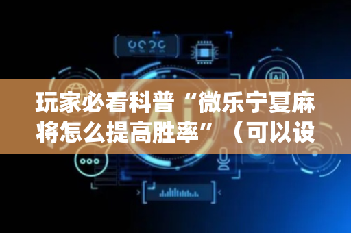 玩家必看科普“微乐宁夏麻将怎么提高胜率”（可以设置输赢吗)