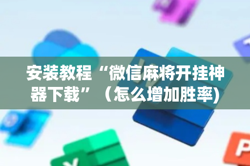 安装教程“微信麻将开挂神器下载”（怎么增加胜率)
