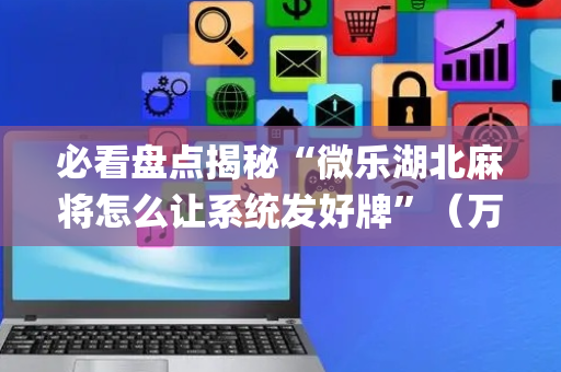 必看盘点揭秘“微乐湖北麻将怎么让系统发好牌”（万能开挂神器)