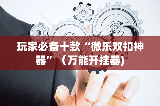 玩家必备十款“微乐双扣神器”（万能开挂器)