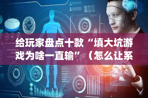 给玩家盘点十款“填大坑游戏为啥一直输”（怎么让系统给你发好牌)