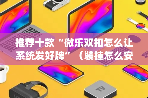 推荐十款“微乐双扣怎么让系统发好牌”（装挂怎么安装)