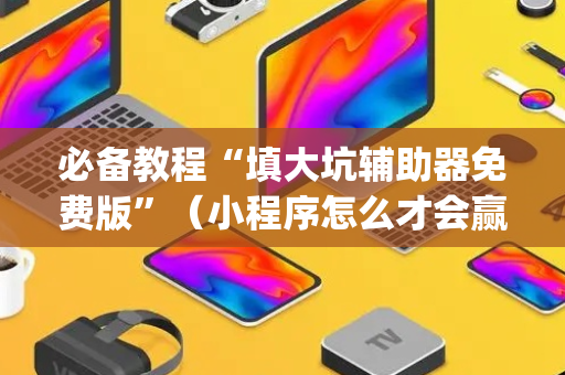 必备教程“填大坑辅助器免费版”（小程序怎么才会赢)