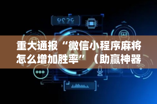 重大通报“微信小程序麻将怎么增加胜率”（助赢神器购买)