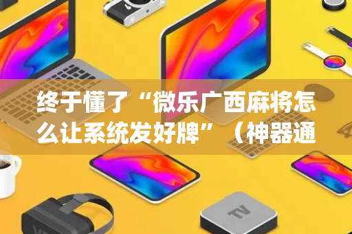 终于懂了“微乐广西麻将怎么让系统发好牌”（神器通用版)
