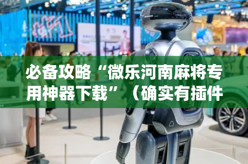 必备攻略“微乐河南麻将专用神器下载”（确实有插件吗)