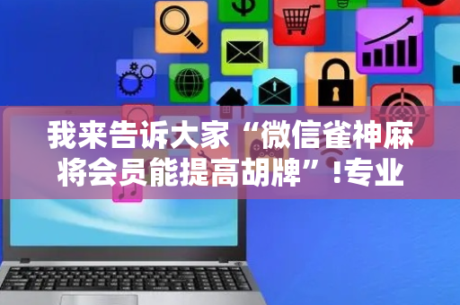 我来告诉大家“微信雀神麻将会员能提高胡牌”!专业师傅带你一起了解（详细教程）-抖音