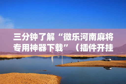 三分钟了解“微乐河南麻将专用神器下载”（插件开挂免费AI)
