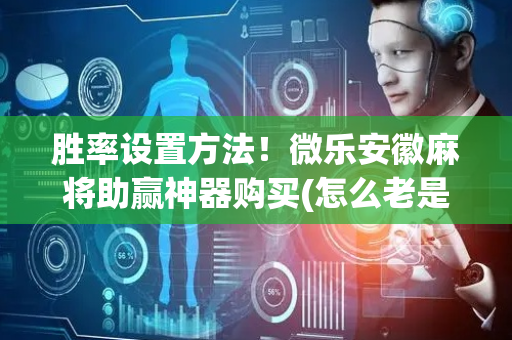 胜率设置方法！微乐安徽麻将助赢神器购买(怎么老是输)