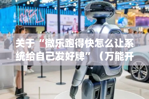 关于“微乐跑得快怎么让系统给自己发好牌”（万能开挂器)