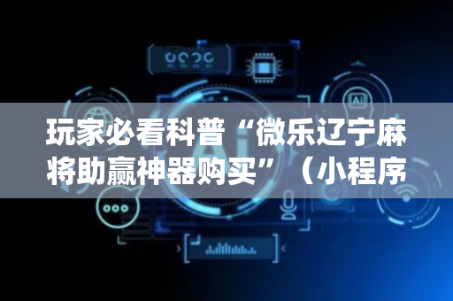 玩家必看科普“微乐辽宁麻将助赢神器购买”（小程序辅助软件)