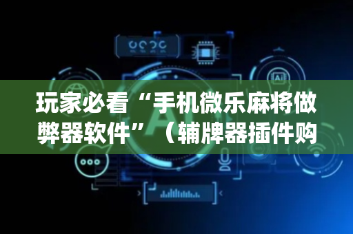 玩家必看“手机微乐麻将做弊器软件”（辅牌器插件购买)