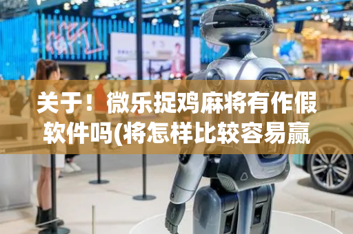 关于！微乐捉鸡麻将有作假软件吗(将怎样比较容易赢)
