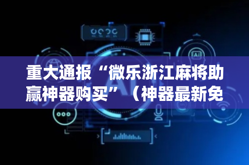 重大通报“微乐浙江麻将助赢神器购买”（神器最新免费)