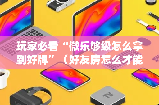 玩家必看“微乐够级怎么拿到好牌”（好友房怎么才能赢)